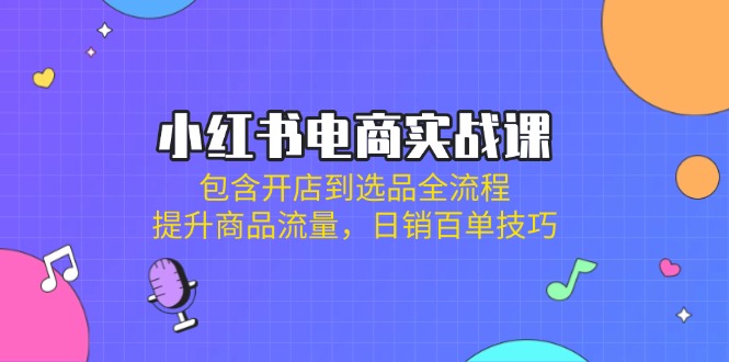 小红书电商实战课：包含开店到选品全流程，提升商品流量，日销百单技巧-苍穹网创