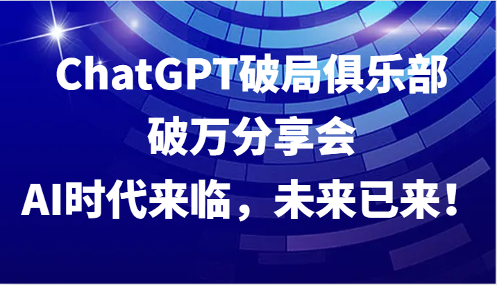 ChatGPT破局俱乐部破万分享会，AI时代来临，未来已来！-苍穹网创
