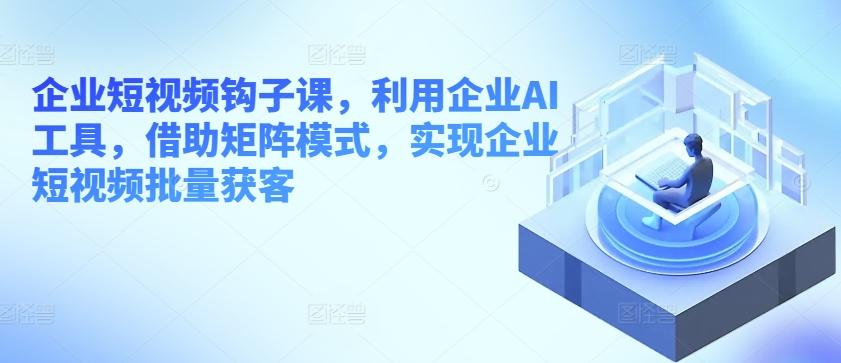 企业短视频钩子课，利用企业AI工具，借助矩阵模式，实现企业短视频批量获客-苍穹网创