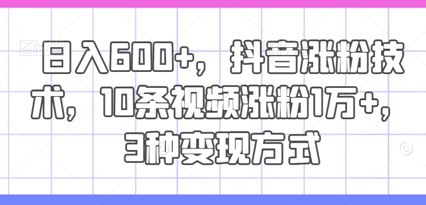 日入600+，抖音涨粉技术，10条视频涨粉1万+，3种变现方式【揭秘】-苍穹网创