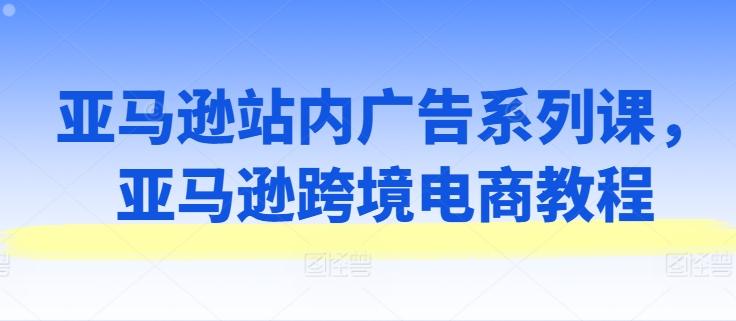 亚马逊站内广告系列课，亚马逊跨境电商教程-苍穹网创
