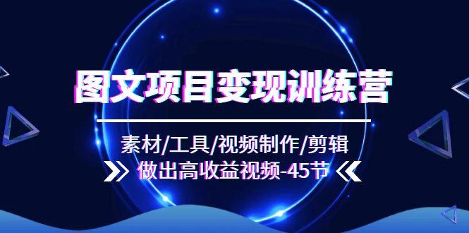 图文项目变现训练营：素材/工具/视频制作/剪辑/做出高收益视频(45节-苍穹网创