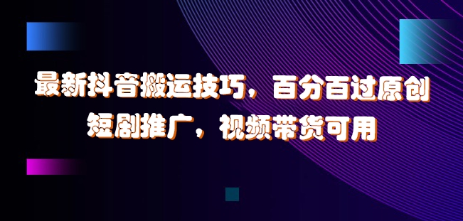 最新抖音搬运技巧，百分百过原创，短剧推广，视频带货可用【揭秘】-苍穹网创