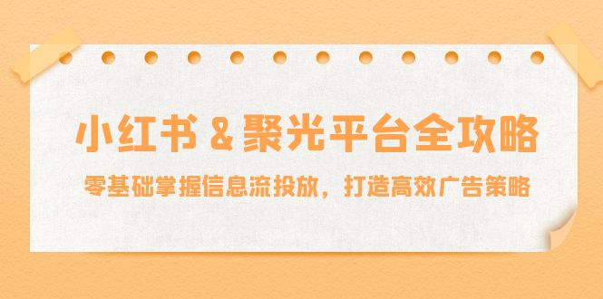 小红薯&聚光平台全攻略：零基础掌握信息流投放，打造高效广告策略-苍穹网创