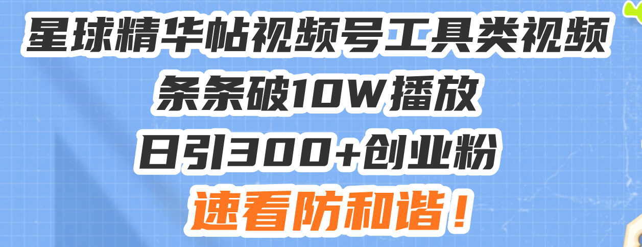 星球精华帖视频号工具类视频条条破10W播放日引300+创业粉，速看防和谐！-苍穹网创