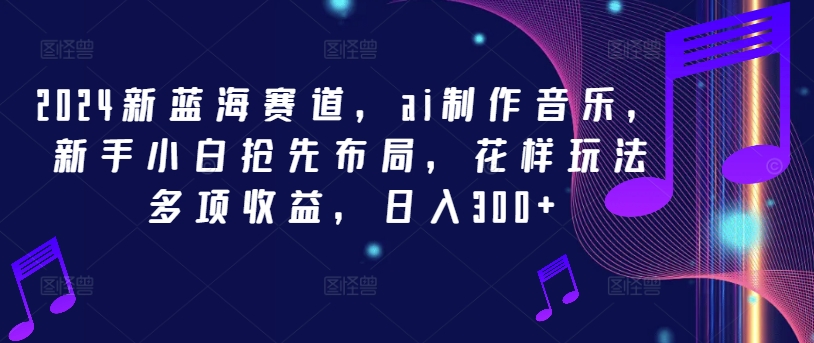 2024新蓝海赛道，ai制作音乐，新手小白抢先布局，花样玩法多项收益，日入300+【揭秘】-苍穹网创