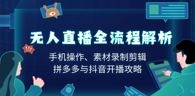 无人直播全流程解析：手机操作、素材录制剪辑、拼多多与抖音开播攻略-苍穹网创