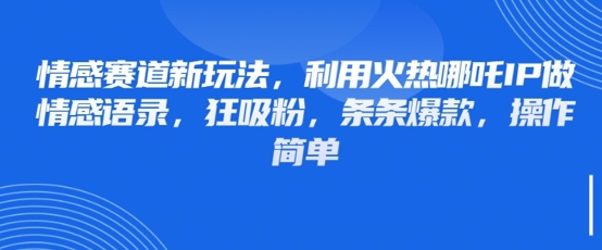 情感赛道新玩法，利用火热哪吒IP做情感语录，狂吸粉，条条爆款，操作简单-苍穹网创