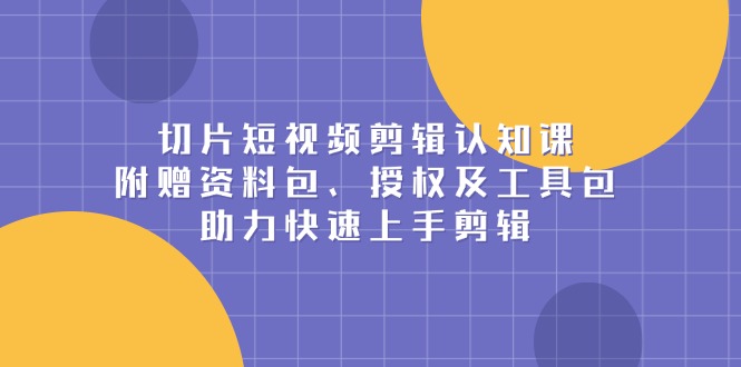 切片短视频剪辑认知课，附赠资料包、授权及工具包，助力快速上手剪辑-苍穹网创