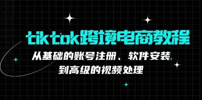 tiktok跨境电商教程：从基础的账号注册、软件安装，到高级的视频处理-苍穹网创