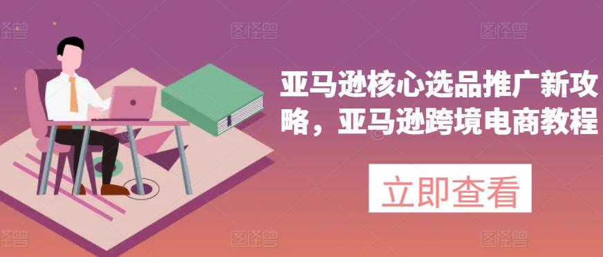 亚马逊核心选品推广新攻略，亚马逊跨境电商教程-苍穹网创