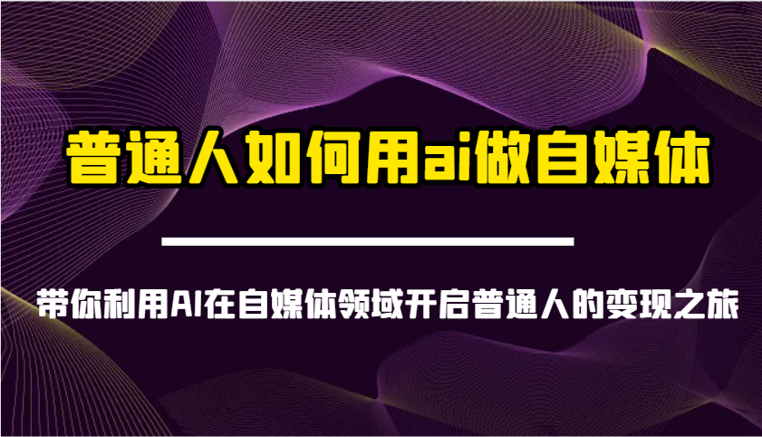 普通人如何用ai做自媒体-带你利用AI在自媒体领域开启普通人的变现之旅-苍穹网创