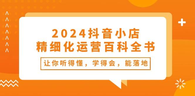 2024抖音小店-精细化运营百科全书：让你听得懂，学得会，能落地(34节课-苍穹网创
