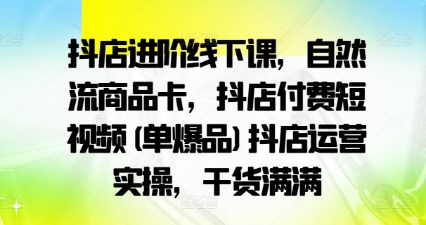 抖店进阶线下课，自然流商品卡，抖店付费短视频(单爆品)抖店运营实操，干货满满-苍穹网创