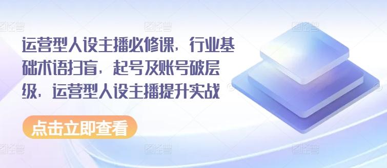 运营型人设主播必修课，行业基础术语扫盲，起号及账号破层级，运营型人设主播提升实战-苍穹网创