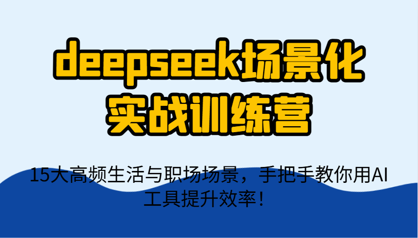 deepseek场景化实战训练营，15大高频生活与职场场景，手把手教你用AI工具提升效率！-苍穹网创