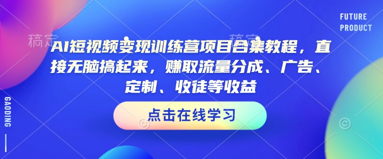 AI短视频变现训练营项目合集教程，直接无脑搞起来，赚取流量分成、广告、定制、收徒等收益-苍穹网创