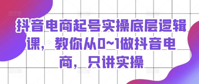 抖音电商起号实操底层逻辑课，教你从0~1做抖音电商，只讲实操-苍穹网创