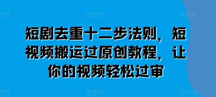 短剧去重十二步法则，短视频搬运过原创教程，让你的视频轻松过审-苍穹网创