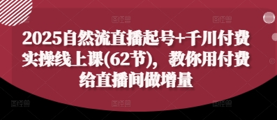 2025自然流直播起号+千川付费实操线上课(62节)，教你用付费给直播间做增量-苍穹网创