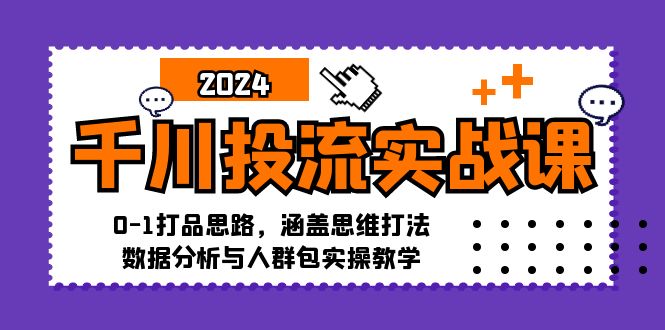 千川投流实战课：0-1打品思路，涵盖思维打法、数据分析与人群包实操教学-苍穹网创