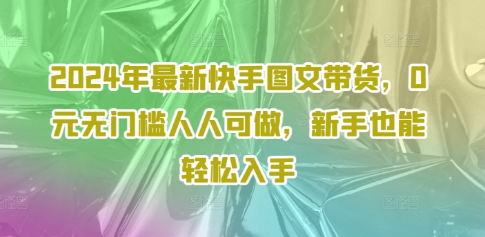 2024年最新快手图文带货，0元无门槛人人可做，新手也能轻松入手-苍穹网创