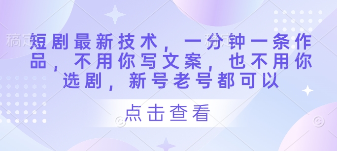 短剧最新技术，一分钟一条作品，不用你写文案，也不用你选剧，新号老号都可以-苍穹网创