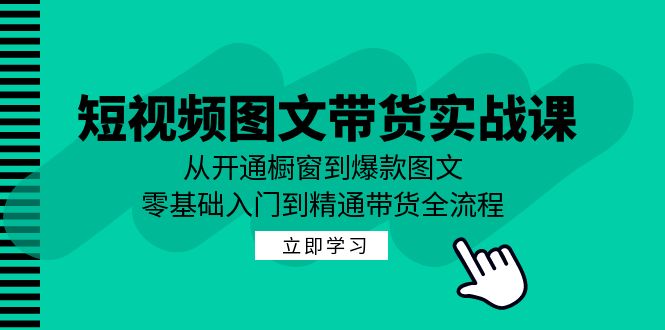 短视频图文带货实战课：从开通橱窗到爆款图文，零基础入门到精通带货-苍穹网创