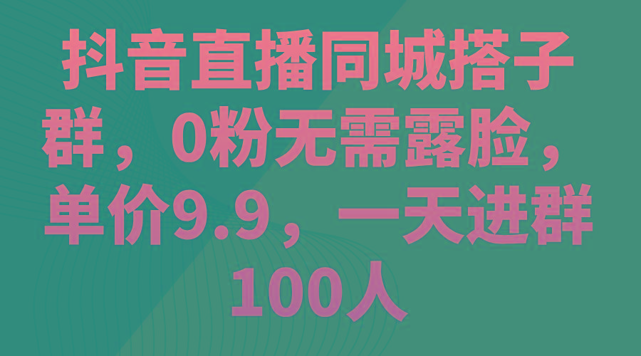 抖音直播同城搭子群，0粉无需露脸，单价9.9，一天进群100人-苍穹网创