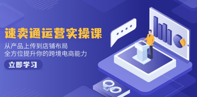 速卖通运营实操课，从产品上传到店铺布局，全方位提升你的跨境电商能力-苍穹网创