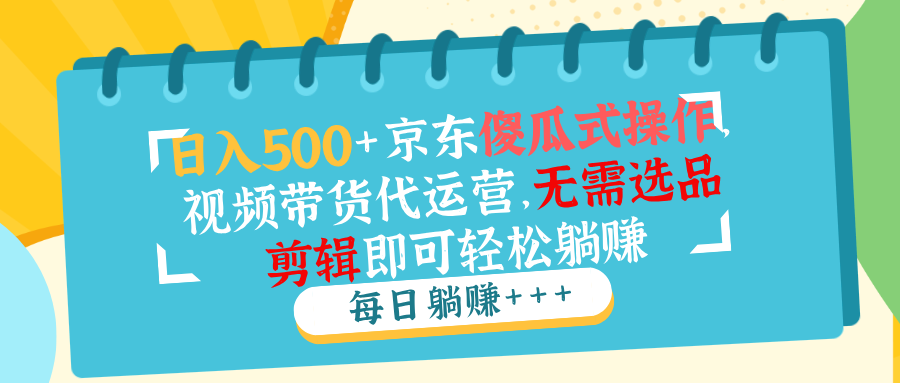 日入500+京东傻瓜式操作，视频带货代运营，无需选品剪辑即可轻松躺赚-苍穹网创