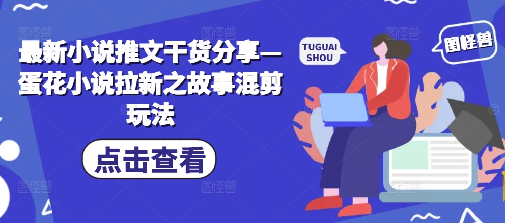 最新小说推文干货分享—蛋花小说拉新之故事混剪玩法-苍穹网创