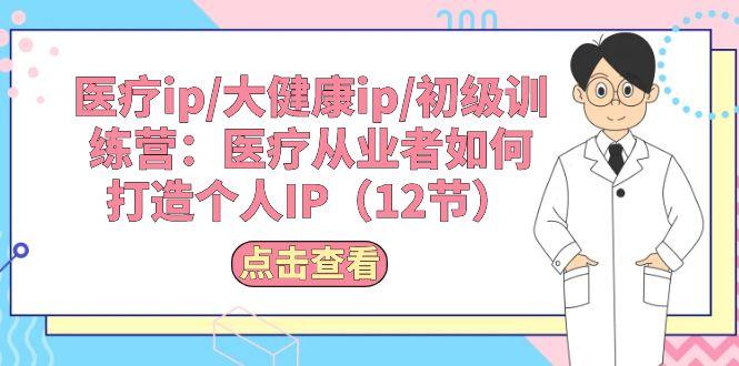 医疗ip/大健康ip/初级训练营：医疗从业者如何打造个人IP(12节-苍穹网创