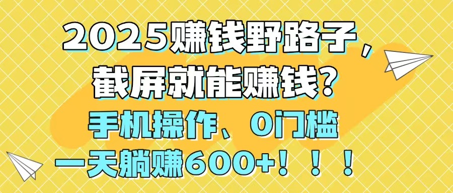 2025赚钱野路子，截屏就能赚钱？手机操作0门槛，一天躺赚600+！！！-苍穹网创