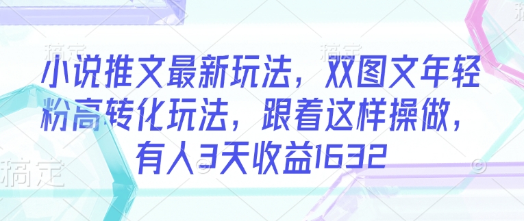 小说推文最新玩法，双图文年轻粉高转化玩法，跟着这样操做，有人3天收益1632-苍穹网创