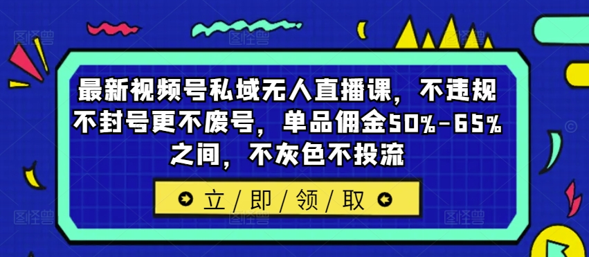 最新视频号私域无人直播课，不违规不封号更不废号，单品佣金50%-65%之间，不灰色不投流-苍穹网创