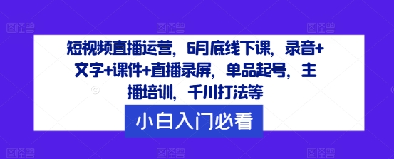 短视频直播运营，6月底线下课，录音+文字+课件+直播录屏，单品起号，主播培训，千川打法等-苍穹网创