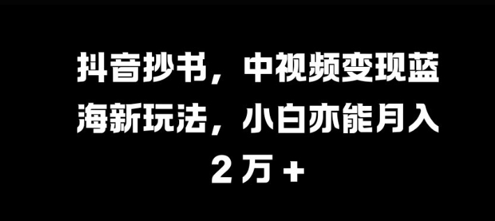 抖音抄书，中视频变现蓝海新玩法，小白亦能月入 过W【揭秘】-苍穹网创