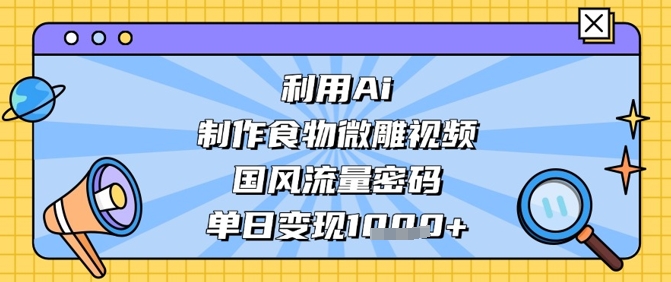 利用Ai制作食物微雕视频，国风流量密码，单日变现数张-苍穹网创