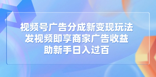 视频号广告分成新变现玩法：发视频即享商家广告收益，助新手日入过百-苍穹网创