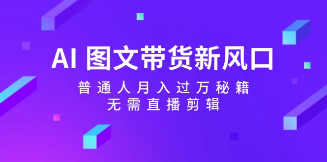 AI图文带货新风口：普通人月入过万秘籍，无需直播剪辑-苍穹网创