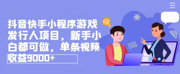 抖音快手小程序游戏发行人项目，新手小白都可做，单条视频收益9000+-苍穹网创