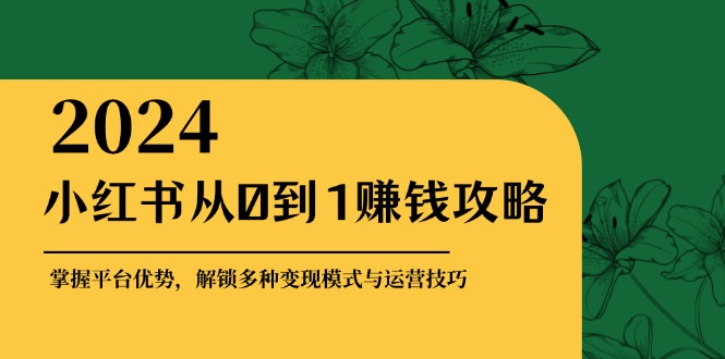 小红书从0到1赚钱攻略：掌握平台优势，解锁多种变现赚钱模式与运营技巧-苍穹网创