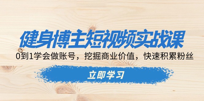 健身博主短视频实战课：0到1学会做账号，挖掘商业价值，快速积累粉丝-苍穹网创