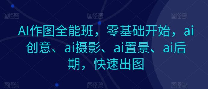 AI作图全能班，零基础开始，ai创意、ai摄影、ai置景、ai后期，快速出图-苍穹网创