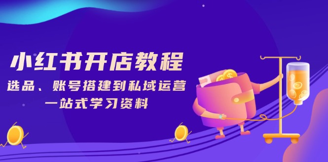 小红书开店教程，选品、账号搭建到私域运营，一站式学习资料-苍穹网创