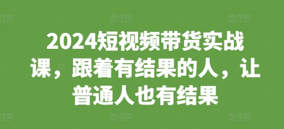 2024短视频带货实战课，跟着有结果的人，让普通人也有结果-苍穹网创