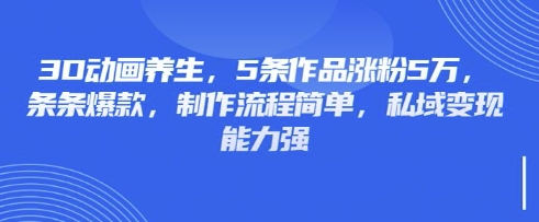 3D动画养生，5条作品涨粉5万，条条爆款，制作流程简单，私域变现能力强-苍穹网创
