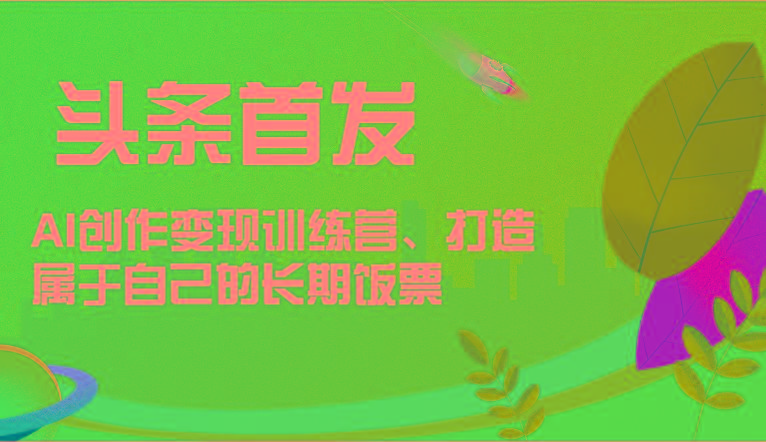 头条首发 AI创作变现训练营，打造属于自己的长期饭票-苍穹网创