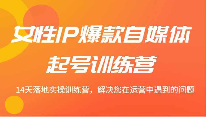 女性IP爆款自媒体起号训练营 14天落地实操训练营，解决您在运营中遇到的问题-苍穹网创